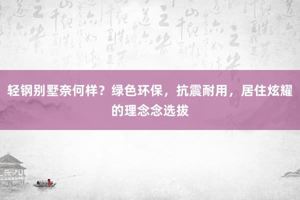 轻钢别墅奈何样？绿色环保，抗震耐用，居住炫耀的理念念选拔